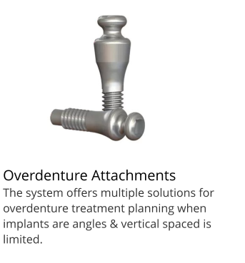 Overdenture Attachments		d The system offers multiple solutions for overdenture treatment planning when implants are angles & vertical spaced is limited.