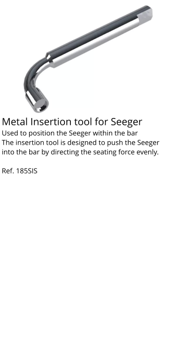Metal Insertion tool for Seeger Used to position the Seeger within the bar The insertion tool is designed to push the Seeger into the bar by directing the seating force evenly.  Ref. 185SIS