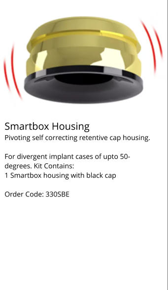 Smartbox Housing Pivoting self correcting retentive cap housing.  For divergent implant cases of upto 50-degrees. Kit Contains: 1 Smartbox housing with black cap  Order Code: 330SBE
