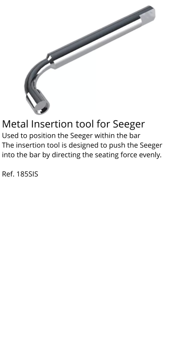 Metal Insertion tool for Seeger Used to position the Seeger within the bar The insertion tool is designed to push the Seeger into the bar by directing the seating force evenly.  Ref. 185SIS