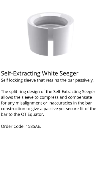 Self-Extracting White Seeger Self locking sleeve that retains the bar passively.  The split ring design of the Self-Extracting Seeger allows the sleeve to compress and compensate for any misalignment or inaccuracies in the bar construction to give a passive yet secure fit of the bar to the OT Equator.  Order Code. 158SAE.